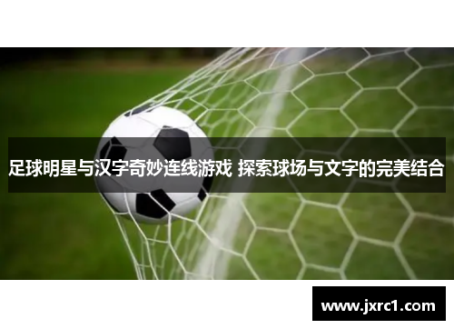 足球明星与汉字奇妙连线游戏 探索球场与文字的完美结合