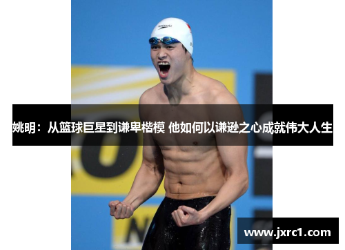 姚明：从篮球巨星到谦卑楷模 他如何以谦逊之心成就伟大人生