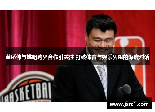 苗侨伟与姚明跨界合作引关注 打破体育与娱乐界限的深度对话